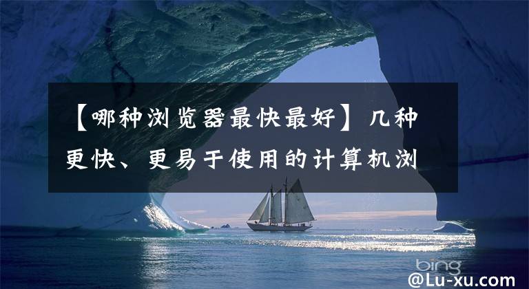 【哪种浏览器最快最好】几种更快、更易于使用的计算机浏览器