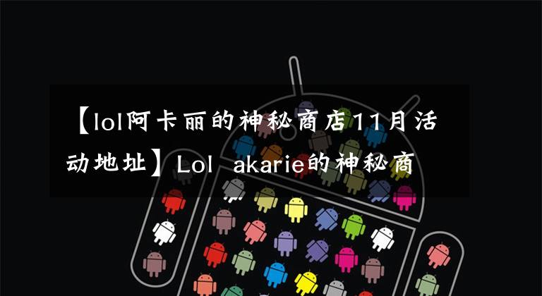 【lol阿卡丽的神秘商店11月活动地址】Lol akarie的神秘商店10月份活动地址回顾你的店11月份会开放吗？
