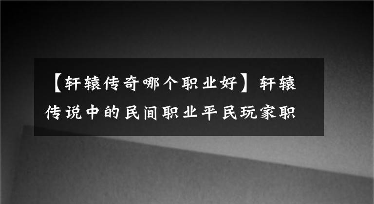 【轩辕传奇哪个职业好】轩辕传说中的民间职业平民玩家职业选择
