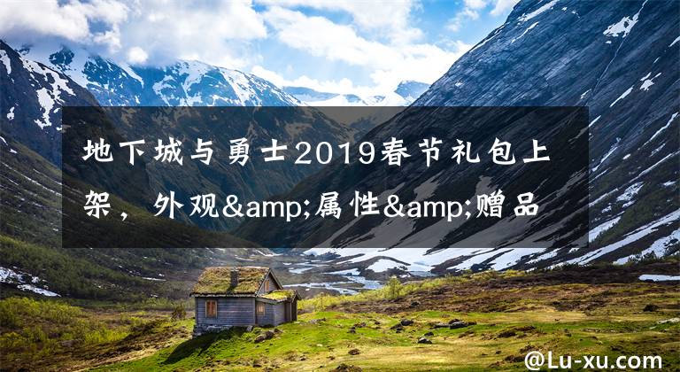 地下城与勇士2019春节礼包上架,外观&属性&赠品&多买多送总览