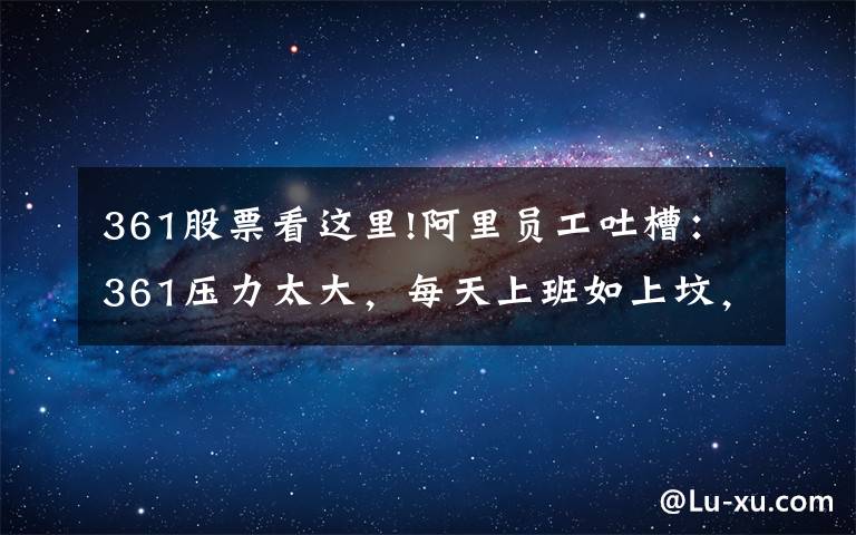 361股票看这里!阿里员工吐槽:361压力太大,每天上班如上坟,想跳槽苏州微软了