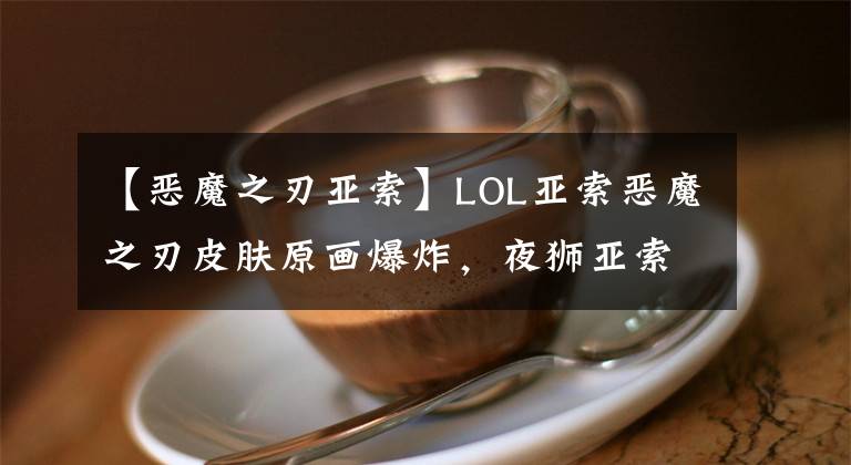 【恶魔之刃亚索】LOL亚索恶魔之刃皮肤原画爆炸,夜狮亚索去海克斯吧。