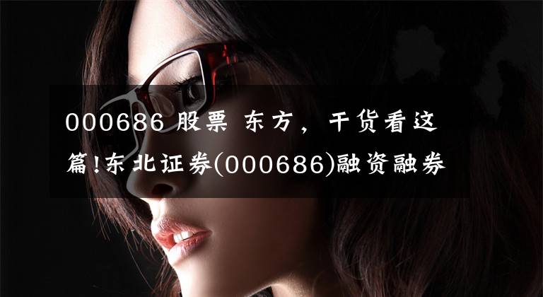 000686 股票 东方,干货看这篇!东北证券(000686)融资融券信息(04-07)