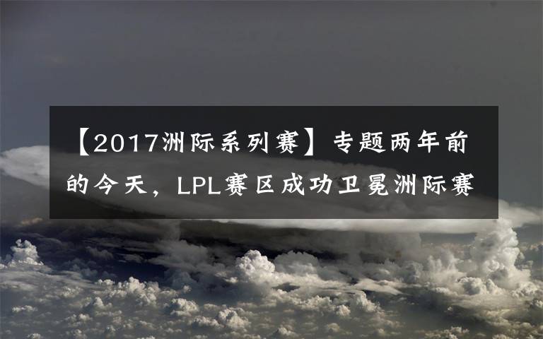 【2017洲际系列赛】专题两年前的今天,LPL赛区成功卫冕洲际赛冠军