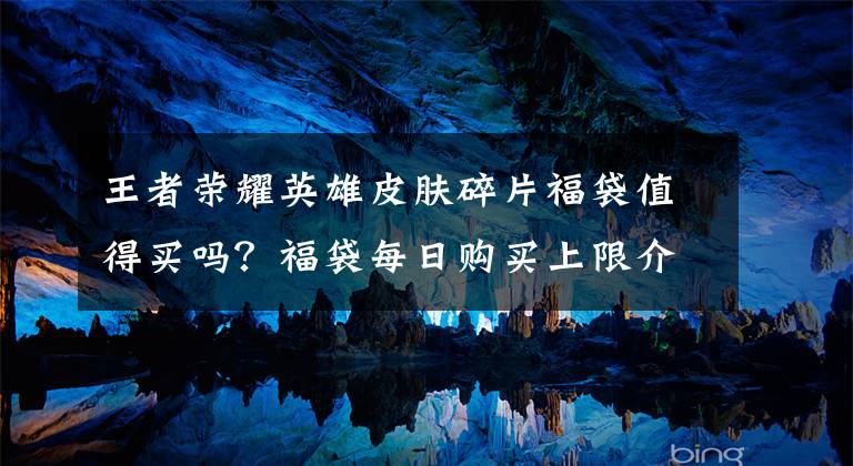 王者荣耀英雄皮肤碎片福袋值得买吗?福袋每日购买上限介绍 王者荣耀皮肤碎片福袋怎么有限制
