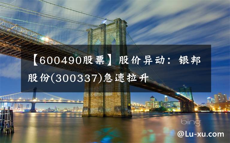 【600490股票】股价异动:银邦股份(300337)急速拉升