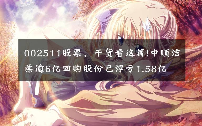 002511股票，干货看这篇!中顺洁柔逾6亿回购股份已浮亏1.58亿 股价跌40%邓颖忠或将“赔偿”5高管146万