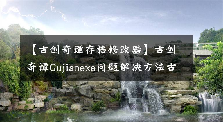 【古剑奇谭存档修改器】古剑奇谭Gujianexe问题解决方法古剑停止工作怎么办?