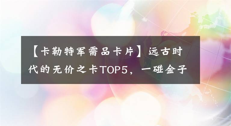 【卡勒特军需品卡片】远古时代的无价之卡TOP5,一碰金子就发财了。