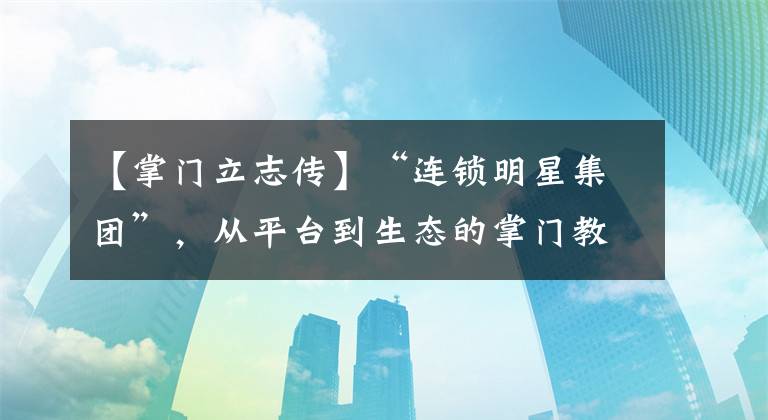 【掌门立志传】“连锁明星集团”,从平台到生态的掌门教育