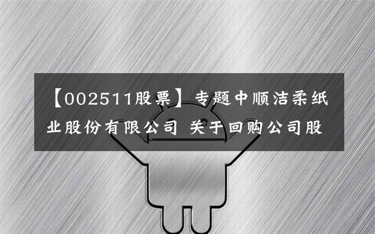 【002511股票】专题中顺洁柔纸业股份有限公司 关于回购公司股份的进展公告