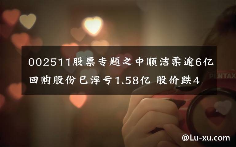 002511股票专题之中顺洁柔逾6亿回购股份已浮亏1.58亿 股价跌40%邓颖忠或将“赔偿”5高管146万