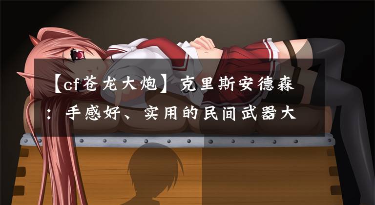 【cf苍龙大炮】克里斯安德森:手感好、实用的民间武器大集合(2号)