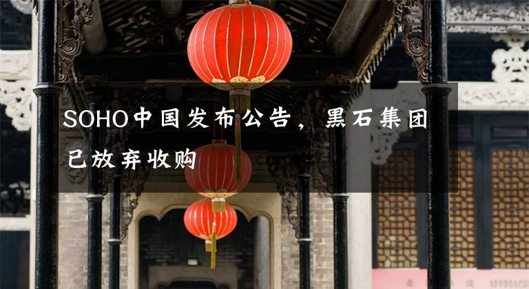 SOHO中国发布公告,黑石集团已放弃收购