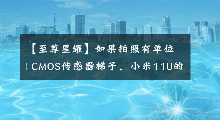 【至尊星耀】如果拍照有单位| CMOS传感器梯子,小米11U的三星GN2排在第四位。