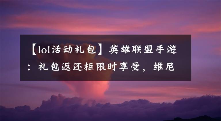 【lol活动礼包】英雄联盟手游:礼包返还柜限时享受,维尼包租宝箱赠送护礼