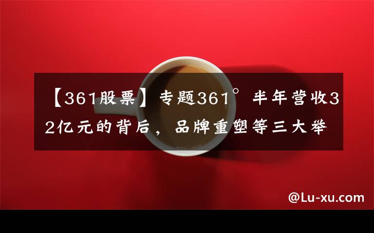 【361股票】专题361°半年营收32亿元的背后,品牌重塑等三大举措扭转乾坤