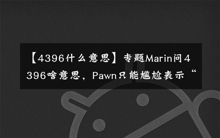 【4396什么意思】专题Marin问4396啥意思,Pawn只能尴尬表示“无语”