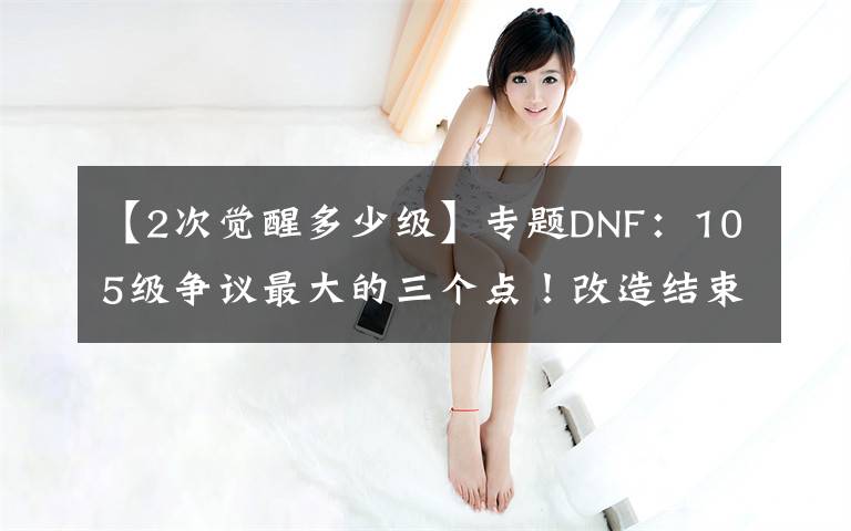 【2次觉醒多少级】专题DNF:105级争议最大的三个点!改造结束后,策划或再次给玩家画饼