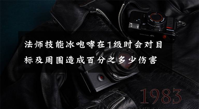 法师技能冰咆哮在1级时会对目标及周围造成百分之多少伤害?8.3答案 法师冰咆哮多少级可以学