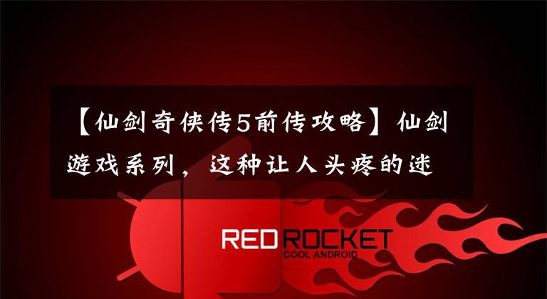 【仙剑奇侠传5前传攻略】仙剑游戏系列,这种让人头疼的迷宫场景,你花了多长时间才出去?
