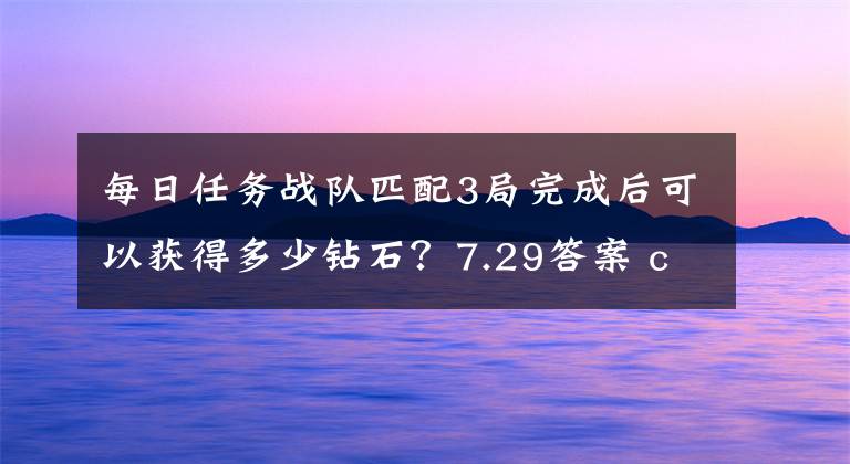 每日任务战队匹配3局完成后可以获得多少钻石?7.29答案 cf手游每日任务和战队任务去哪了