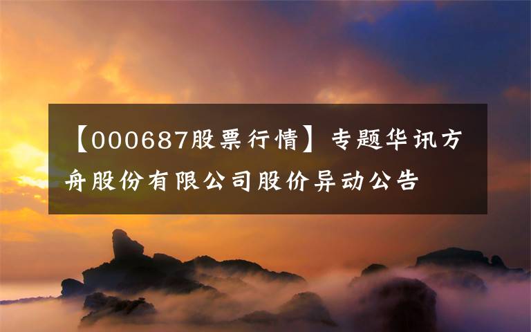 【000687股票行情】专题华讯方舟股份有限公司股价异动公告