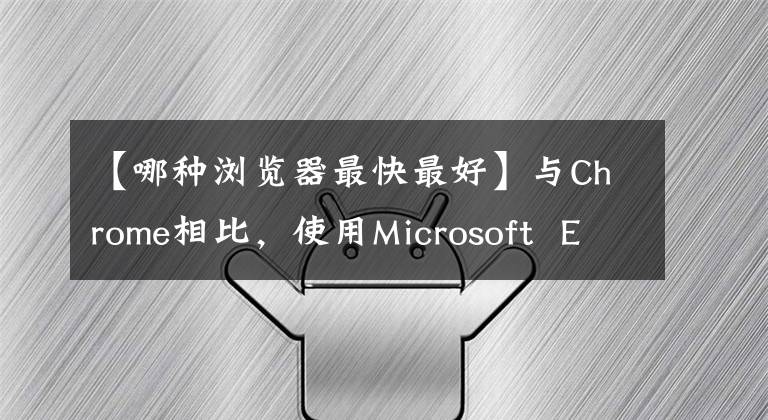 【哪种浏览器最快最好】与Chrome相比,使用Microsoft Edge浏览器性能模式更快