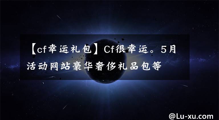 【cf幸运礼包】Cf很幸运。5月活动网站豪华奢侈礼品包等