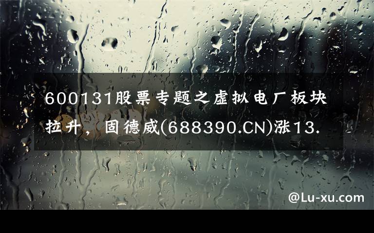600131股票专题之虚拟电厂板块拉升,固德威(688390.CN)涨13.18%