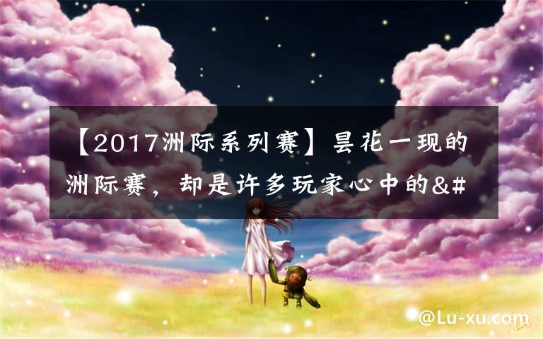 【2017洲际系列赛】昙花一现的洲际赛,却是许多玩家心中的"白月光"