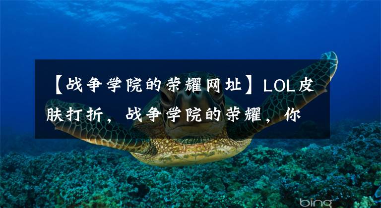 【战争学院的荣耀网址】LOL皮肤打折,战争学院的荣耀,你得到了多少折扣?