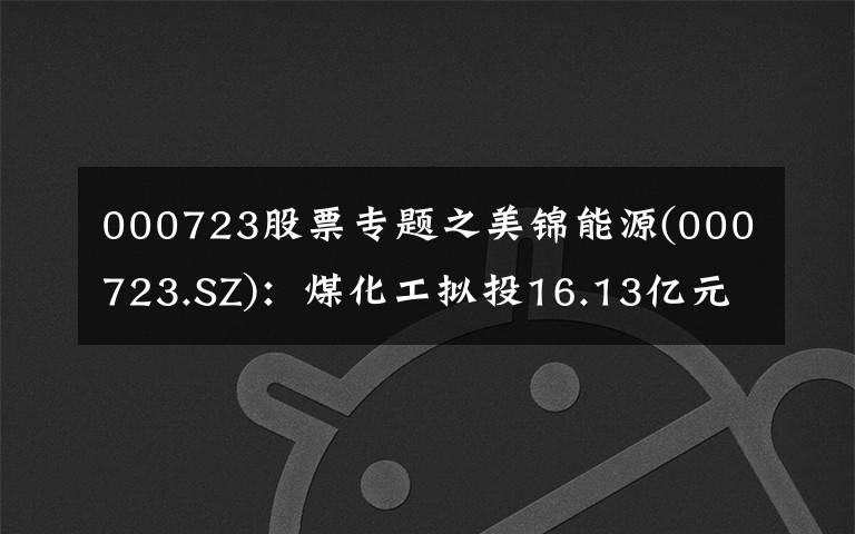 000723股票专题之美锦能源(000723.SZ)：煤化工拟投16.13亿元建设焦化升级改造项目