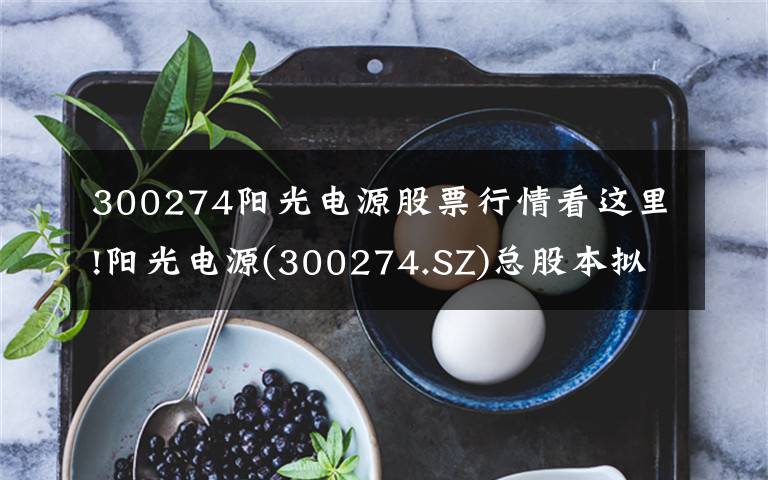 300274阳光电源股票行情看这里!阳光电源(300274.SZ)总股本拟减少29.75万股