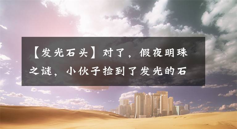 【发光石头】对了，假夜明珠之谜，小伙子捡到了发光的石头，专家鉴定后大吃一惊。