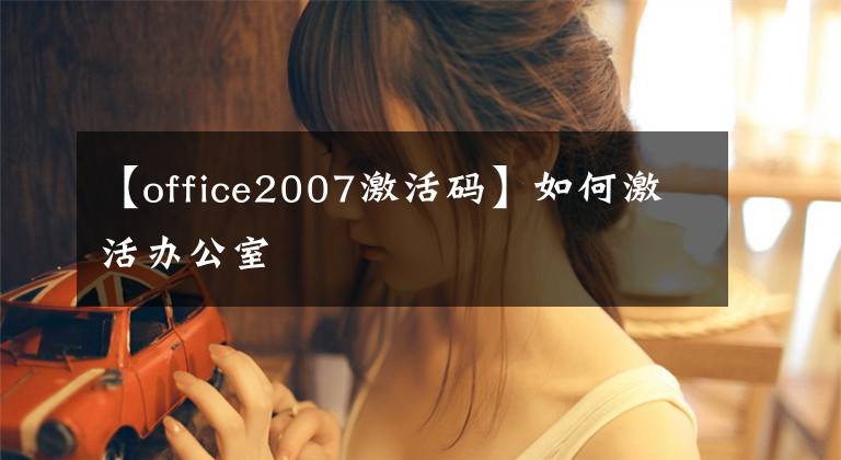 【office2007激活码】如何激活办公室
