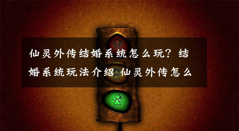 仙灵外传结婚系统怎么玩?结婚系统玩法介绍 仙灵外传怎么玩