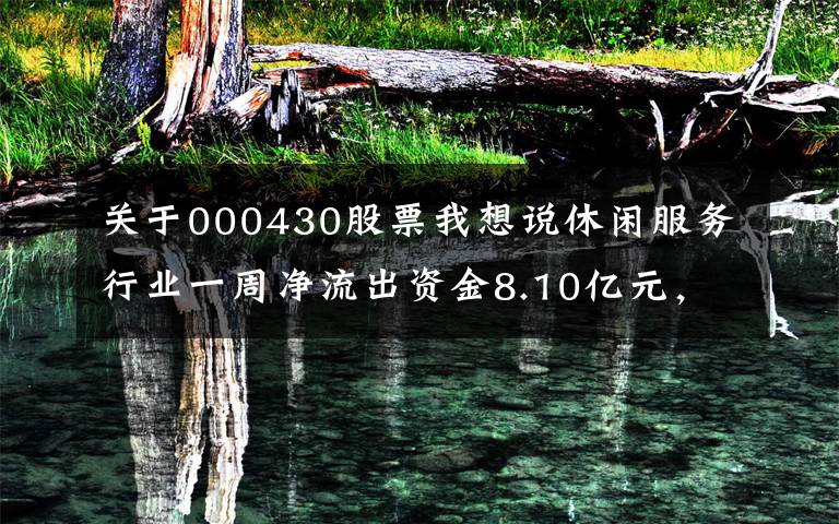 关于000430股票我想说休闲服务行业一周净流出资金8.10亿元，5股净流出资金超3000万元