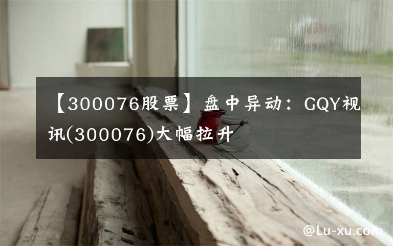 【300076股票】盘中异动：GQY视讯(300076)大幅拉升