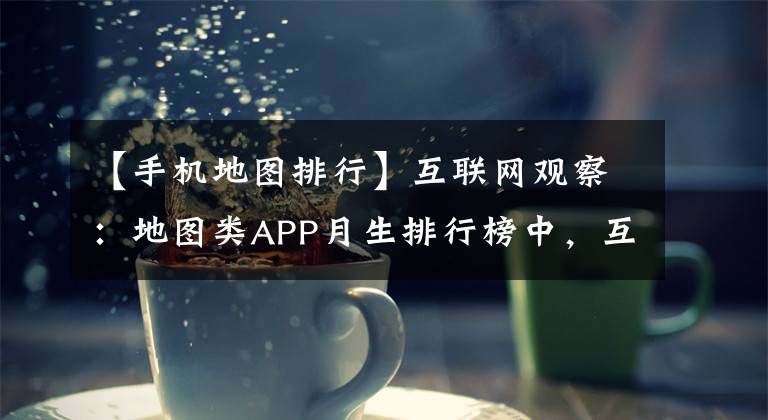 【手机地图排行】互联网观察：地图类APP月生排行榜中，互联网的赢家通吃。