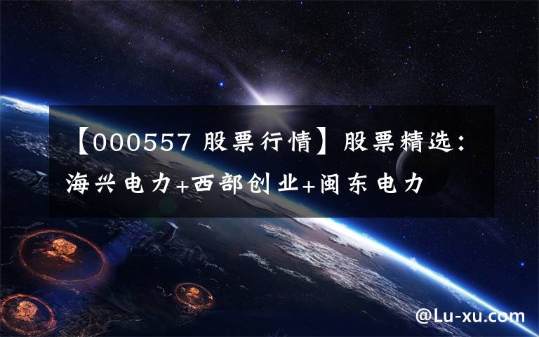 【000557 股票行情】股票精选：海兴电力+西部创业+闽东电力