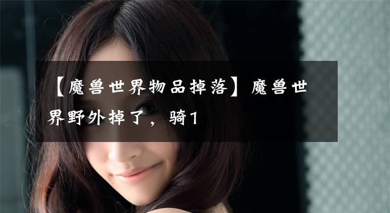 【魔兽世界物品掉落】魔兽世界野外掉了，骑1