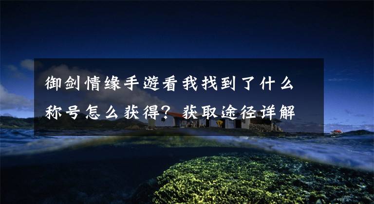 御剑情缘手游看我找到了什么称号怎么获得?获取途径详解 御剑情缘新年气象称号怎么获得