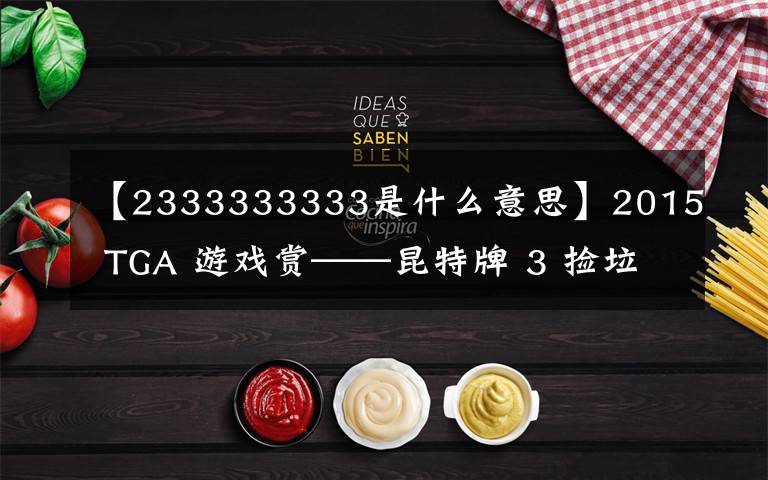 【2333333333是什么意思】2015 TGA 游戏赏——昆特牌 3 捡垃圾 4 人贩 5 谁与争锋