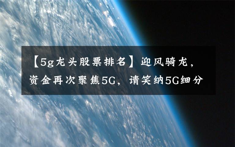 【5g龙头股票排名】迎风骑龙，资金再次聚焦5G，请笑纳5G细分龙头一览，建议珍藏，等待爆发