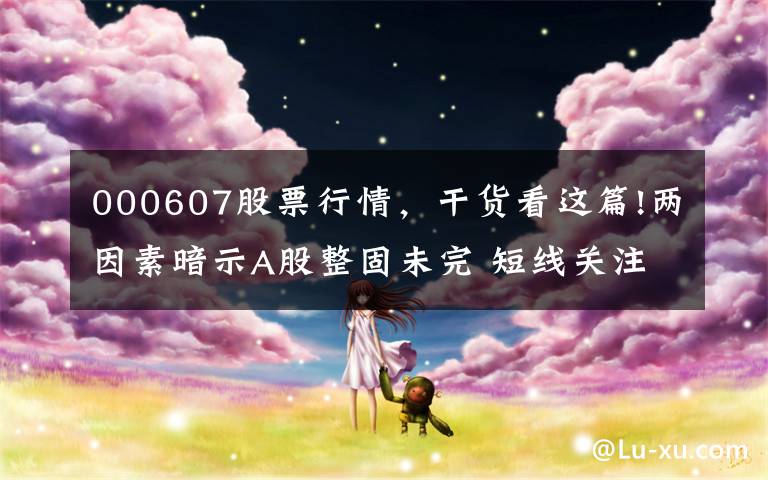 000607股票行情,干货看这篇!两因素暗示A股整固未完 短线关注五大领涨主线