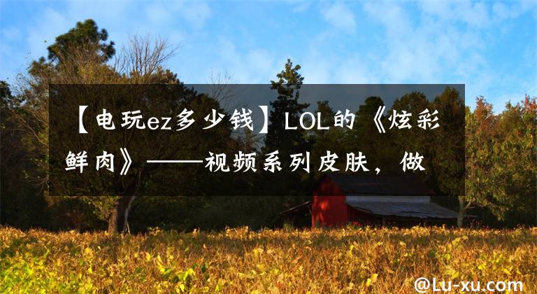 【电玩ez多少钱】LOL的《炫彩鲜肉》——视频系列皮肤,做好了吗?