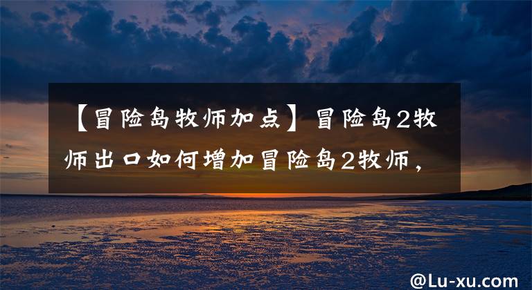 【冒险岛牧师加点】冒险岛2牧师出口如何增加冒险岛2牧师，增加攻略？