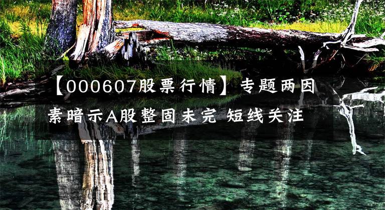 【000607股票行情】专题两因素暗示A股整固未完 短线关注五大领涨主线