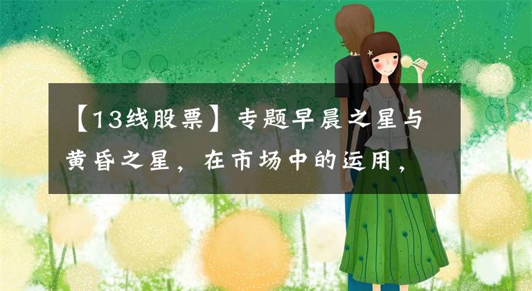 【13线股票】专题早晨之星与黄昏之星,在市场中的运用,买股与卖股